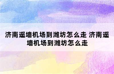 济南遥墙机场到潍坊怎么走 济南遥墙机场到潍坊怎么走